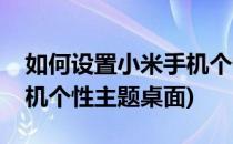 如何设置小米手机个性主题(如何设置小米手机个性主题桌面)