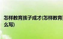 怎样教育孩子成才(怎样教育孩子成才怎样引导孩子家长该怎么写)