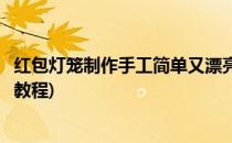 红包灯笼制作手工简单又漂亮(红包灯笼制作手工简单又漂亮教程)