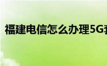 福建电信怎么办理5G套餐(福州电信5g套餐)