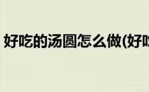 好吃的汤圆怎么做(好吃的汤圆怎么做才好吃)