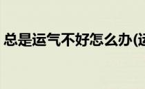 总是运气不好怎么办(运气一直不好该怎么办)