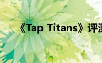 《Tap Titans》评测翻飞指尖点杀泰坦