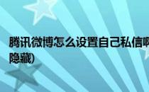 腾讯微博怎么设置自己私信啊(腾讯微博怎么设置自己私信啊隐藏)