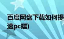 百度网盘下载如何提速(百度网盘下载如何提速pc端)