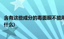 含有这些成分的毒面膜不能用(含有这些成分的毒面膜不能用什么)