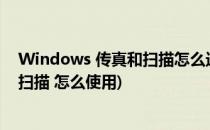 Windows 传真和扫描怎么进行扫描文件(windows传真和扫描 怎么使用)