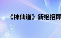 《神仙道》新绝招犀利(神仙道绝技选择)