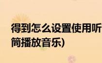 得到怎么设置使用听筒播放音频(怎么使用听筒播放音乐)