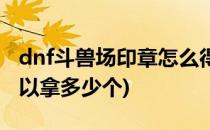 dnf斗兽场印章怎么得(dnf斗兽场印章一天可以拿多少个)