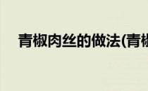 青椒肉丝的做法(青椒肉丝的做法步骤图)