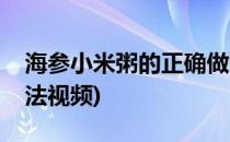 海参小米粥的正确做法(海参小米粥的正确做法视频)