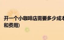 开一个小咖啡店需要多少成本(开一个小咖啡店需要多少成本和费用)