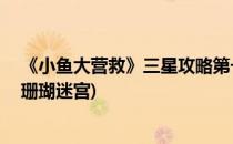 《小鱼大营救》三星攻略第一章珊瑚迷踪18(小鲤鱼历险记珊瑚迷宫)