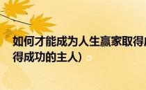 如何才能成为人生赢家取得成功(如何才能成为人生赢家,取得成功的主人)