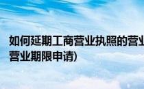 如何延期工商营业执照的营业期限(如何延期工商营业执照的营业期限申请)