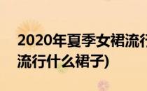 2020年夏季女裙流行什么款式(2020年夏天流行什么裙子)