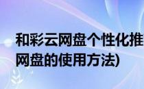 和彩云网盘个性化推荐功能如何设置(和彩云网盘的使用方法)