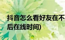 抖音怎么看好友在不在线(抖音怎么看好友最后在线时间)
