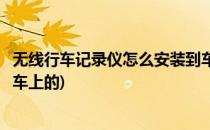 无线行车记录仪怎么安装到车上(无线行车记录仪怎么安装到车上的)