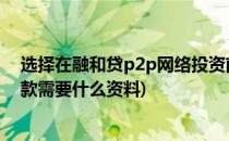 选择在融和贷p2p网络投资前 准备要准备哪些材料(p2p贷款需要什么资料)
