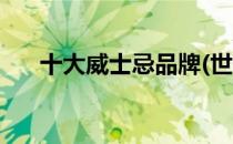 十大威士忌品牌(世界十大威士忌品牌)