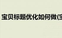 宝贝标题优化如何做(宝贝标题优化如何做的)