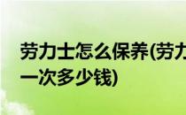 劳力士怎么保养(劳力士怎么保养劳力士保养一次多少钱)