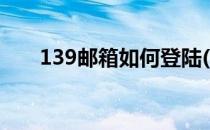 139邮箱如何登陆(139邮箱怎么登陆)