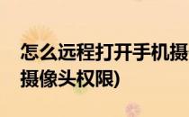 怎么远程打开手机摄像头(怎么远程打开手机摄像头权限)