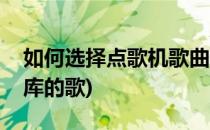 如何选择点歌机歌曲库(如何选择点歌机歌曲库的歌)