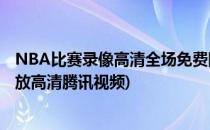 NBA比赛录像高清全场免费回放的4种方法(nba录像全场回放高清腾讯视频)