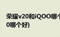荣耀v20和iQOO哪个好(vivoiqoo和荣耀v20哪个好)
