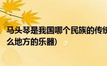 马头琴是我国哪个民族的传统乐器蚂蚁庄园(马头琴是我国什么地方的乐器)