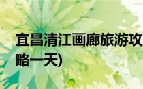 宜昌清江画廊旅游攻略(宜昌清江画廊旅游攻略一天)