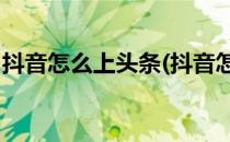 抖音怎么上头条(抖音怎么上头条,需要交费吗)