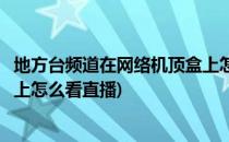 地方台频道在网络机顶盒上怎么看(地方台频道在网络机顶盒上怎么看直播)