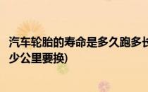 汽车轮胎的寿命是多久跑多长时间换最合适(汽车轮胎寿命多少公里要换)