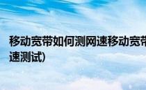 移动宽带如何测网速移动宽带下载速度怎么样测(移动宽带网速测试)