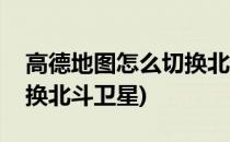 高德地图怎么切换北斗卫星(百度地图怎么切换北斗卫星)