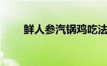 鲜人参汽锅鸡吃法(鲜人参怎么炖鸡)
