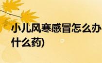 小儿风寒感冒怎么办(小儿风寒感冒怎么办吃什么药)