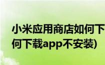 小米应用商店如何下载APP(小米应用商店如何下载app不安装)