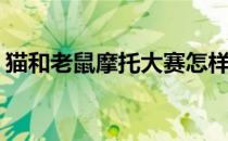 猫和老鼠摩托大赛怎样玩(猫和老鼠有比赛吗)