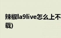 辣椒la9live怎么上不去了(la9live辣椒视频下载)