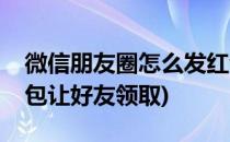 微信朋友圈怎么发红包(微信朋友圈怎么发红包让好友领取)