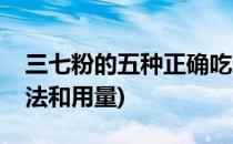 三七粉的五种正确吃法(三七粉的五种正确吃法和用量)
