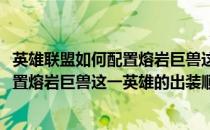 英雄联盟如何配置熔岩巨兽这一英雄的出装(英雄联盟如何配置熔岩巨兽这一英雄的出装顺序)