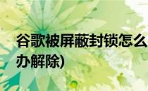 谷歌被屏蔽封锁怎么办(谷歌被屏蔽封锁怎么办解除)