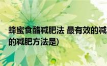 蜂蜜食醋减肥法 最有效的减肥方法(蜂蜜食醋减肥法 最有效的减肥方法是)